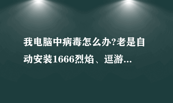 我电脑中病毒怎么办?老是自动安装1666烈焰、逗游等类似的乱七八糟的游戏,删了又自动安装,该怎么办?