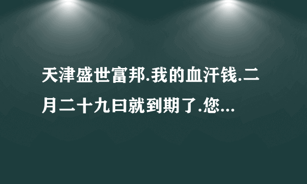 天津盛世富邦.我的血汗钱.二月二十九曰就到期了.您们能按公告上的期限返款吗