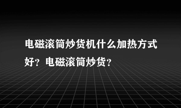 电磁滚筒炒货机什么加热方式好？电磁滚筒炒货？