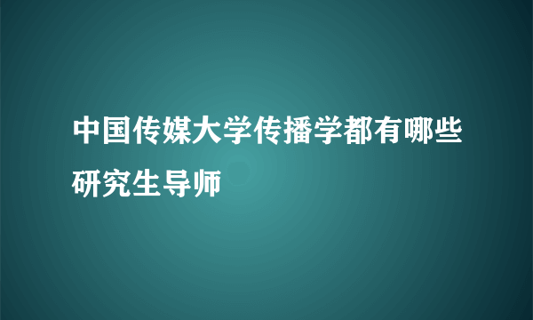 中国传媒大学传播学都有哪些研究生导师