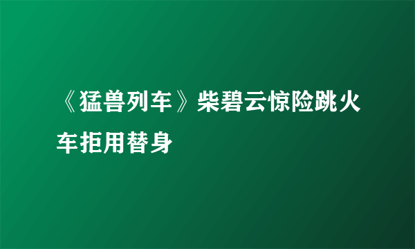 《猛兽列车》柴碧云惊险跳火车拒用替身