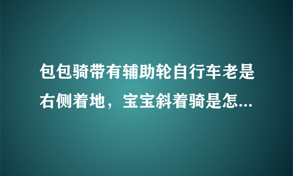 包包骑带有辅助轮自行车老是右侧着地，宝宝斜着骑是怎么回事？