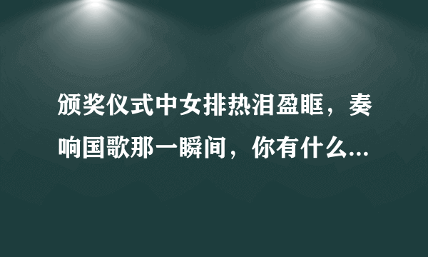 颁奖仪式中女排热泪盈眶，奏响国歌那一瞬间，你有什么想说的？