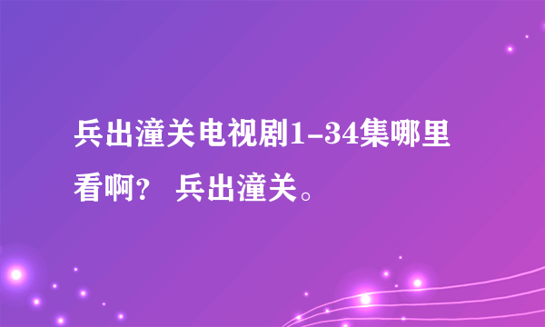 兵出潼关电视剧1-34集哪里看啊？ 兵出潼关。