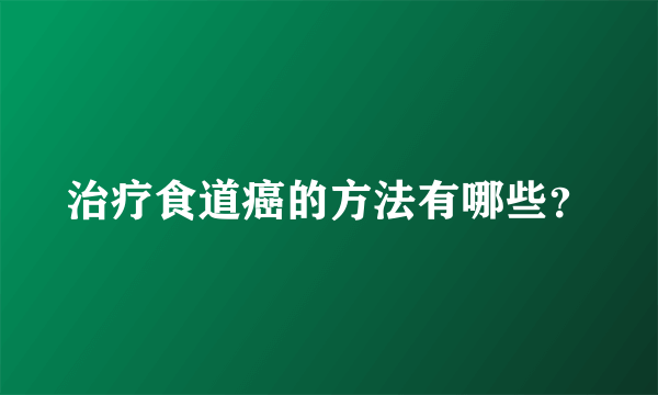 治疗食道癌的方法有哪些？