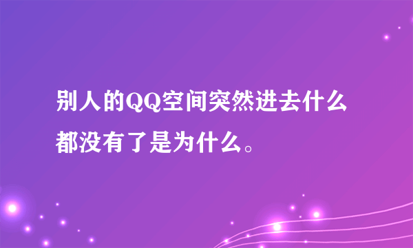 别人的QQ空间突然进去什么都没有了是为什么。