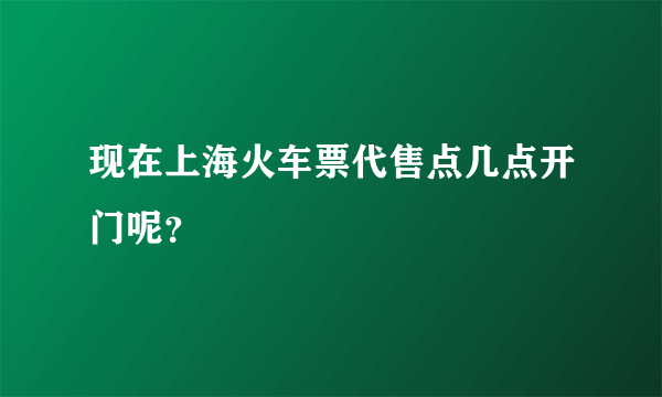 现在上海火车票代售点几点开门呢？