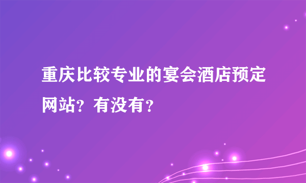 重庆比较专业的宴会酒店预定网站？有没有？