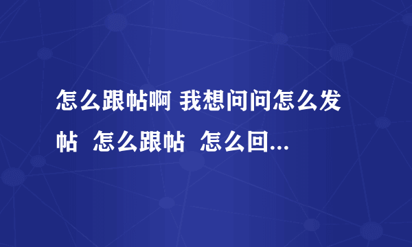 怎么跟帖啊 我想问问怎么发帖  怎么跟帖  怎么回帖  什么是链接  怎么链？