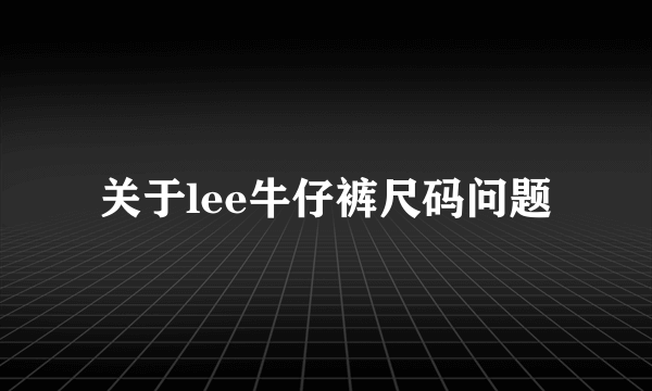 关于lee牛仔裤尺码问题