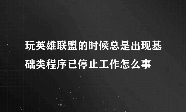 玩英雄联盟的时候总是出现基础类程序已停止工作怎么事