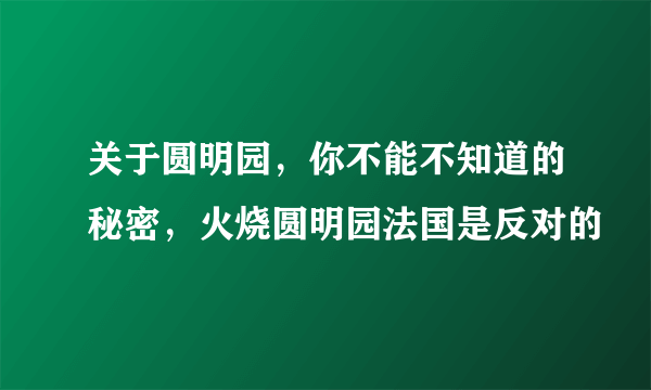 关于圆明园，你不能不知道的秘密，火烧圆明园法国是反对的