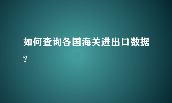 如何查询各国海关进出口数据?