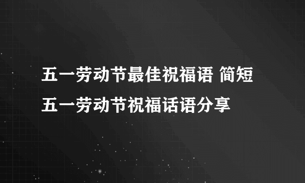 五一劳动节最佳祝福语 简短五一劳动节祝福话语分享