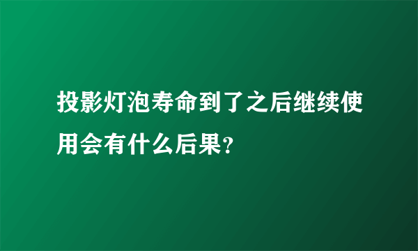 投影灯泡寿命到了之后继续使用会有什么后果？