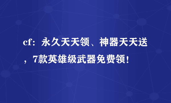 cf：永久天天领、神器天天送，7款英雄级武器免费领！