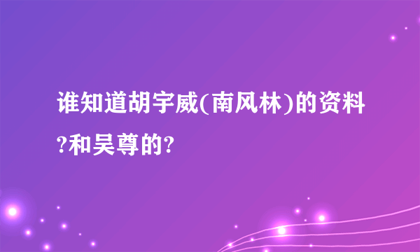 谁知道胡宇威(南风林)的资料?和吴尊的?