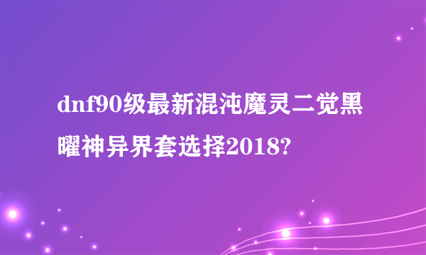 dnf90级最新混沌魔灵二觉黑曜神异界套选择2018?