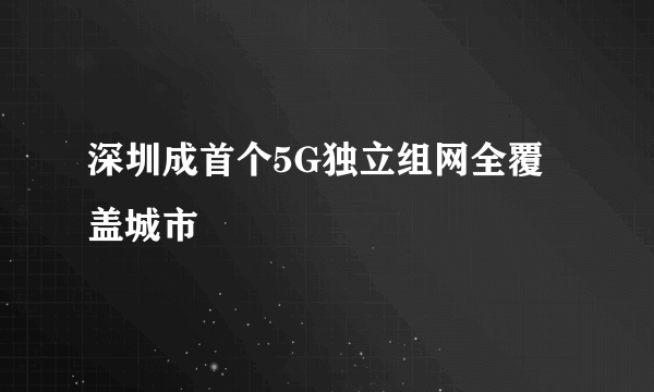 深圳成首个5G独立组网全覆盖城市