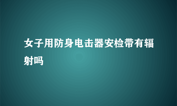 女子用防身电击器安检带有辐射吗