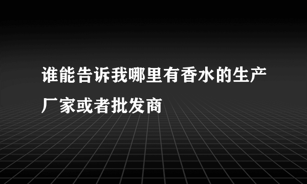 谁能告诉我哪里有香水的生产厂家或者批发商