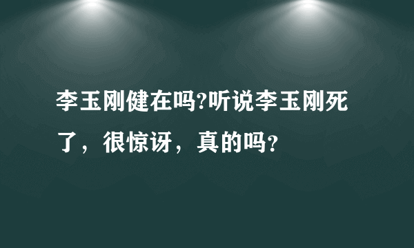 李玉刚健在吗?听说李玉刚死了，很惊讶，真的吗？