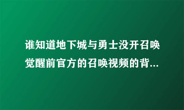 谁知道地下城与勇士没开召唤觉醒前官方的召唤视频的背景音乐啊