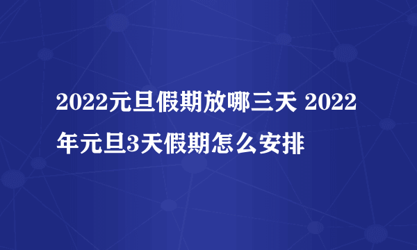 2022元旦假期放哪三天 2022年元旦3天假期怎么安排