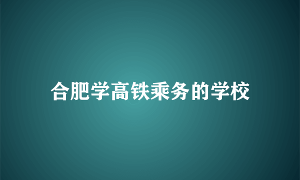 合肥学高铁乘务的学校