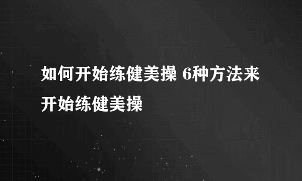 如何开始练健美操 6种方法来开始练健美操