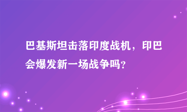 巴基斯坦击落印度战机，印巴会爆发新一场战争吗？