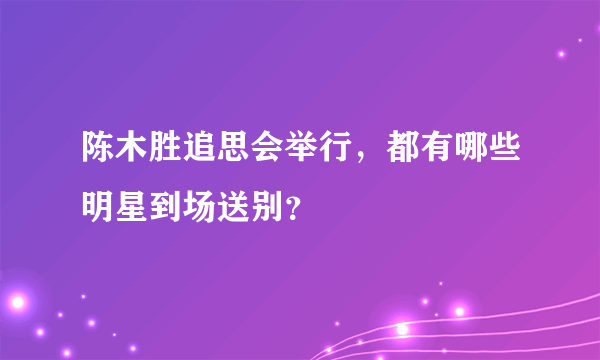 陈木胜追思会举行，都有哪些明星到场送别？