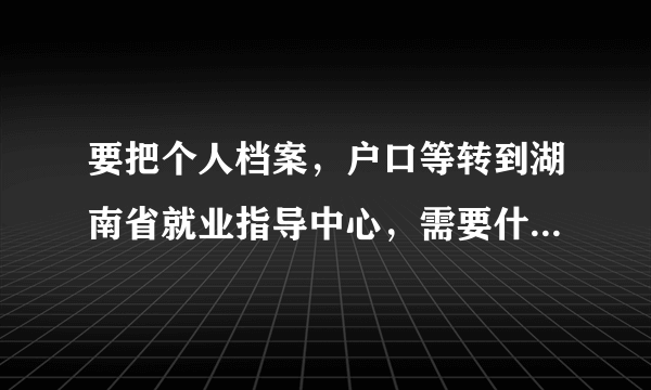 要把个人档案，户口等转到湖南省就业指导中心，需要什么手续？