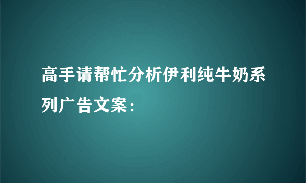 高手请帮忙分析伊利纯牛奶系列广告文案：