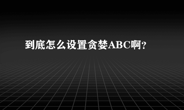 到底怎么设置贪婪ABC啊？