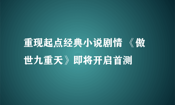 重现起点经典小说剧情 《傲世九重天》即将开启首测