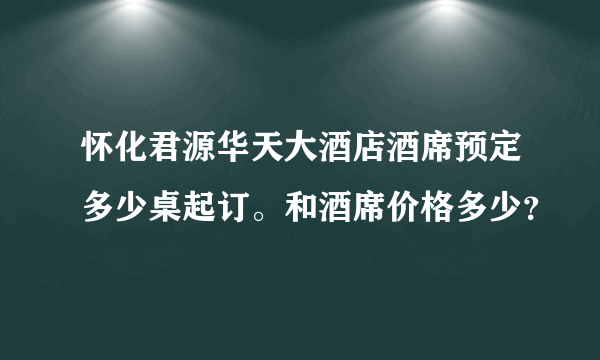 怀化君源华天大酒店酒席预定多少桌起订。和酒席价格多少？