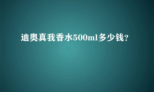 迪奥真我香水500ml多少钱？