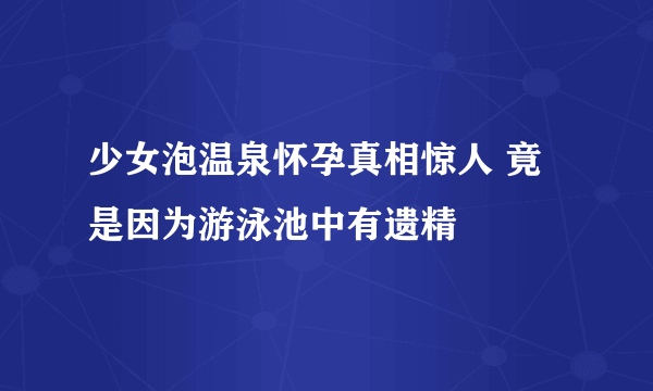 少女泡温泉怀孕真相惊人 竟是因为游泳池中有遗精