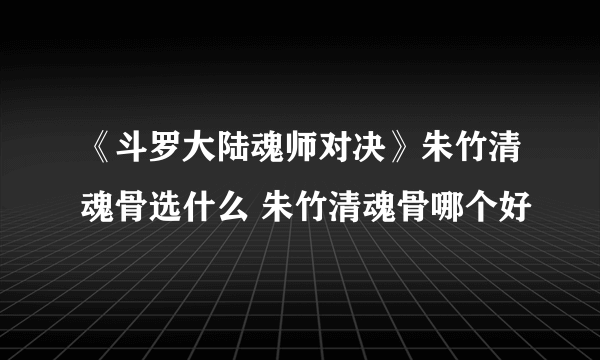 《斗罗大陆魂师对决》朱竹清魂骨选什么 朱竹清魂骨哪个好