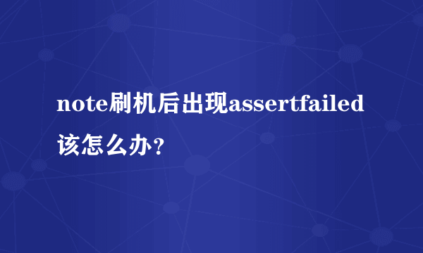 note刷机后出现assertfailed该怎么办？