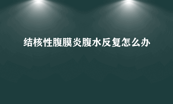 结核性腹膜炎腹水反复怎么办