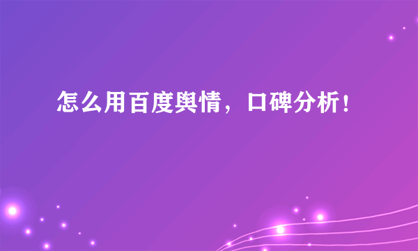 怎么用百度舆情，口碑分析！