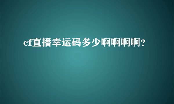 cf直播幸运码多少啊啊啊啊？