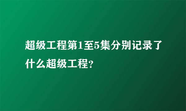 超级工程第1至5集分别记录了什么超级工程？