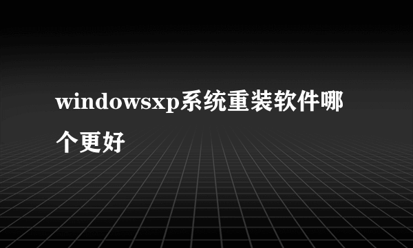 windowsxp系统重装软件哪个更好