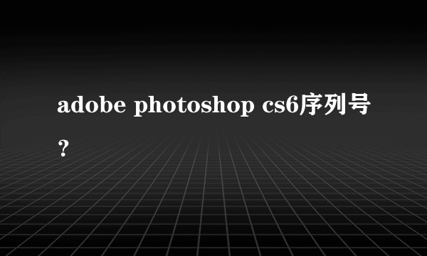 adobe photoshop cs6序列号？