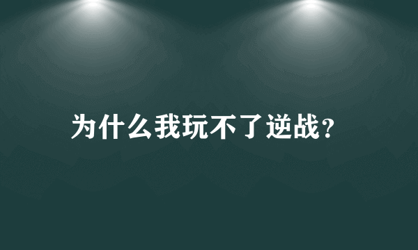 为什么我玩不了逆战？