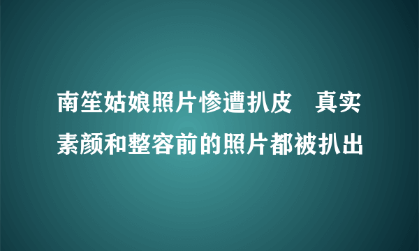 南笙姑娘照片惨遭扒皮   真实素颜和整容前的照片都被扒出