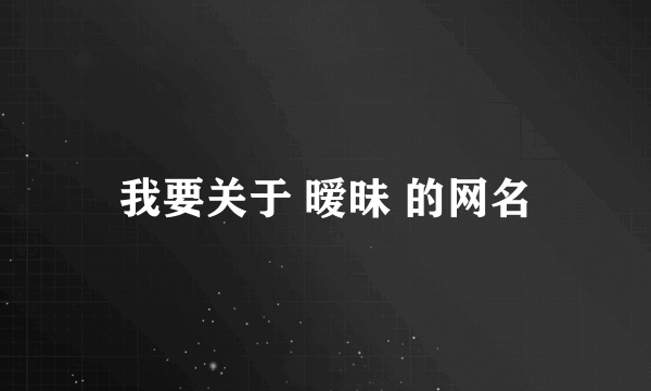 我要关于 暧昧 的网名